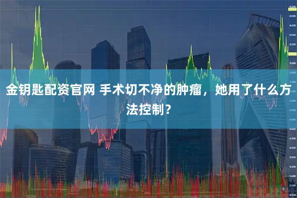 金钥匙配资官网 手术切不净的肿瘤，她用了什么方法控制？