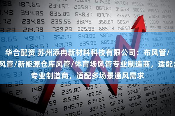 华合配资 苏州添冉新材料科技有限公司：布风管/橡塑风管/保温风管/新能源仓库风管/体育场风管专业制造商，适配多场景通风需求