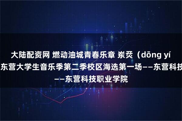 大陆配资网 燃动油城青春乐章 岽烎（dōng yín）2026 东营大学生音乐季第二季校区海选第一场——东营科技职业学院