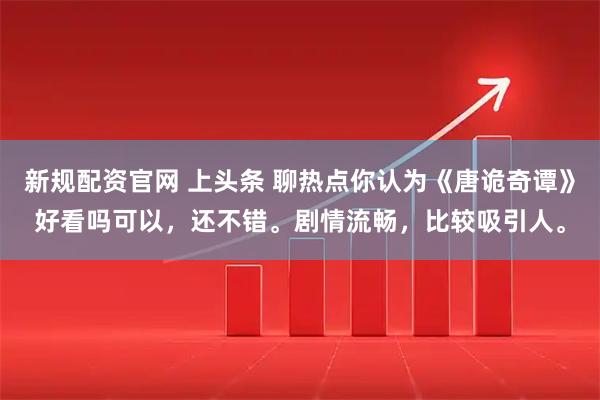 新规配资官网 上头条 聊热点你认为《唐诡奇谭》好看吗可以，还不错。剧情流畅，比较吸引人。