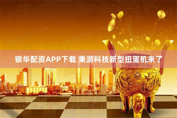 银华配资APP下载 秉游科技新型扭蛋机来了