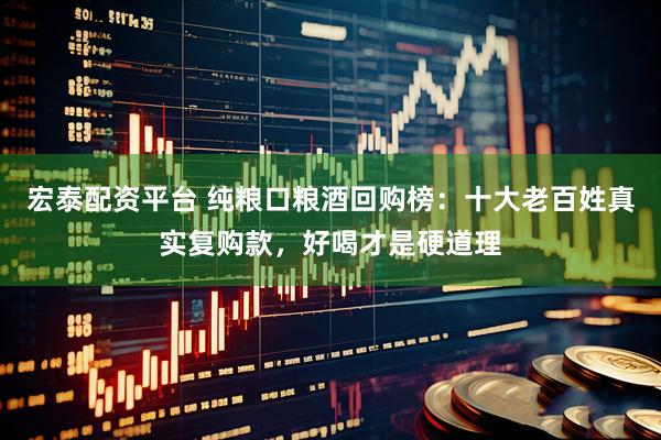 宏泰配资平台 纯粮口粮酒回购榜：十大老百姓真实复购款，好喝才是硬道理