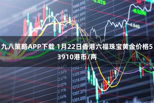 九八策略APP下载 1月22日香港六福珠宝黄金价格53910港币/两
