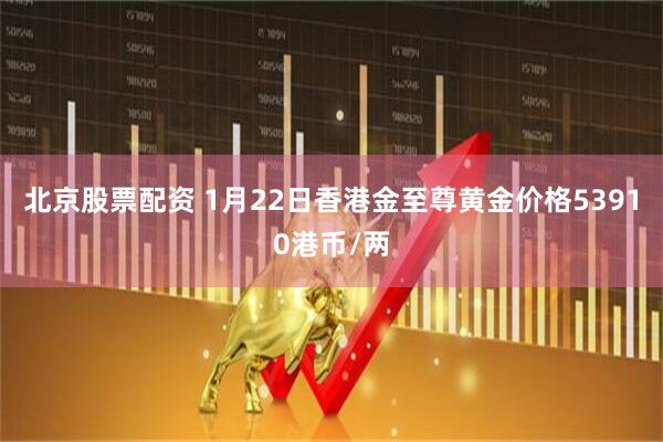 北京股票配资 1月22日香港金至尊黄金价格53910港币/两