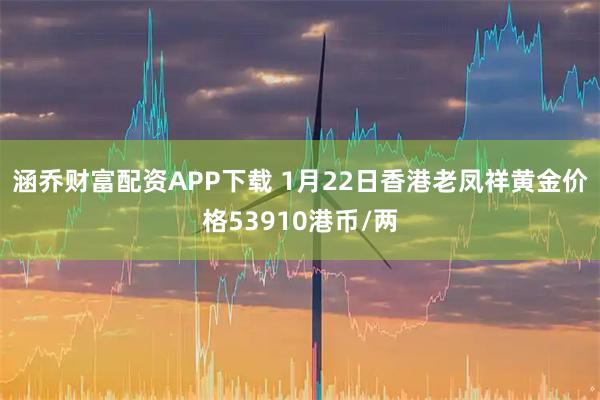 涵乔财富配资APP下载 1月22日香港老凤祥黄金价格53910港币/两