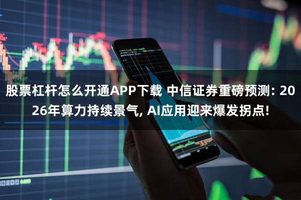 股票杠杆怎么开通APP下载 中信证券重磅预测: 2026年算力持续景气, AI应用迎来爆发拐点!