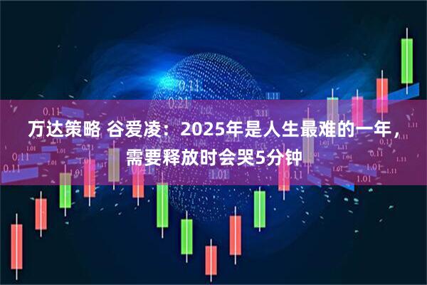 万达策略 谷爱凌：2025年是人生最难的一年，需要释放时会哭5分钟