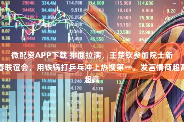 微配资APP下载 排面拉满，王楚钦参加院士新春联谊会，用铁锅打乒乓冲上热搜第一，发言情商超高