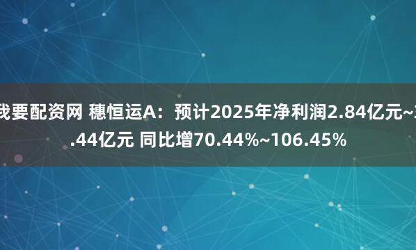 我要配资网 穗恒运A：预计2025年净利润2.84亿元~3.44亿元 同比增70.44%~106.45%