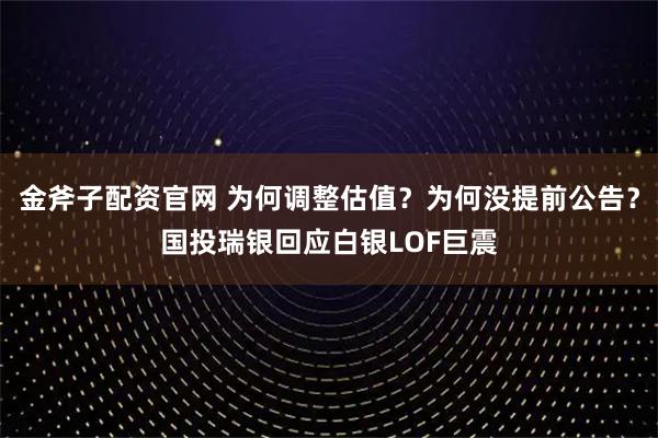 金斧子配资官网 为何调整估值？为何没提前公告？国投瑞银回应白银LOF巨震