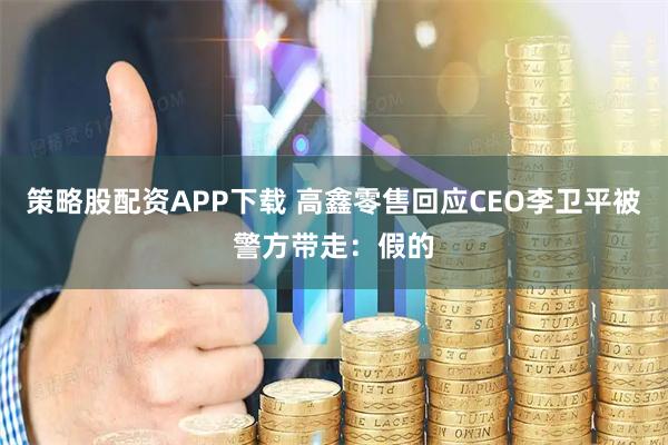 策略股配资APP下载 高鑫零售回应CEO李卫平被警方带走：假的