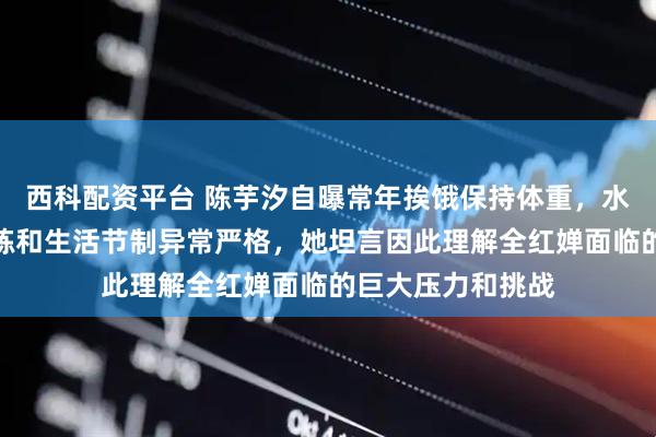 西科配资平台 陈芋汐自曝常年挨饿保持体重，水都不敢多喝，训练和生活节制异常严格，她坦言因此理解全红婵面临的巨大压力和挑战