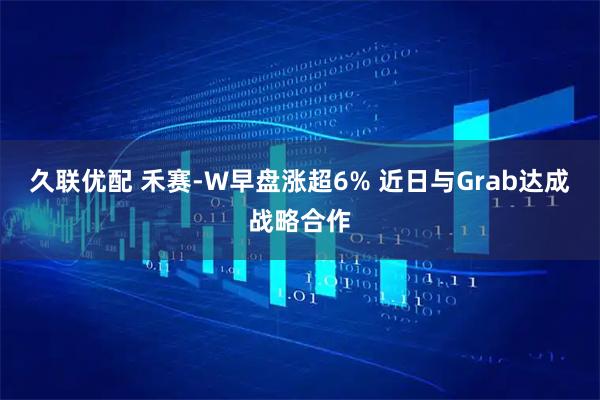 久联优配 禾赛-W早盘涨超6% 近日与Grab达成战略合作