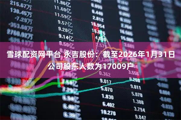 雪球配资网平台 永吉股份：截至2026年1月31日公司股东人数为17009户