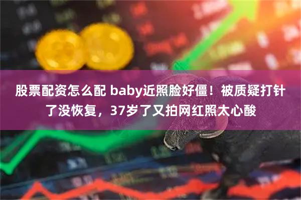 股票配资怎么配 baby近照脸好僵！被质疑打针了没恢复，37岁了又拍网红照太心酸