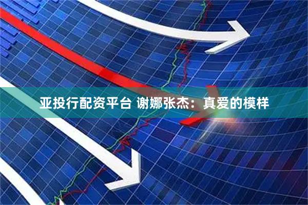 亚投行配资平台 谢娜张杰：真爱的模样