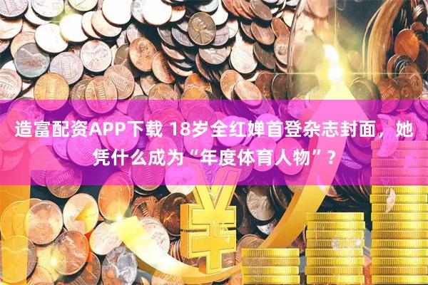 造富配资APP下载 18岁全红婵首登杂志封面，她凭什么成为“年度体育人物”？
