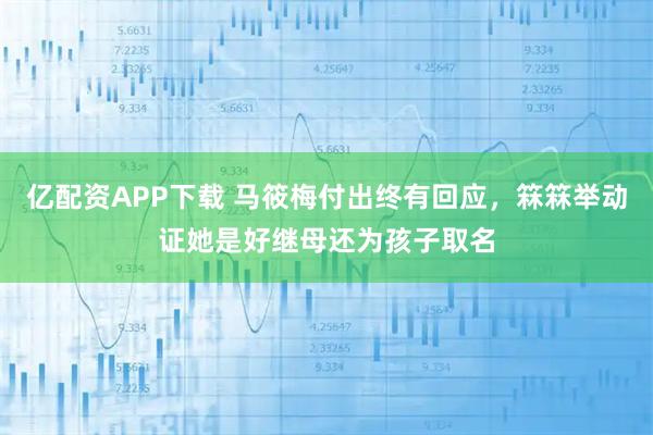 亿配资APP下载 马筱梅付出终有回应，箖箖举动证她是好继母还为孩子取名